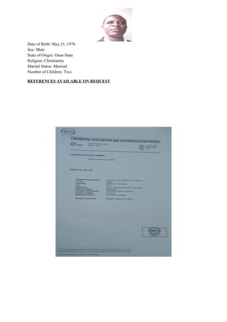 Date of Birth: May 21, 1976
Sex: Male
State of Origin: Osun State
Religion: Christianity
Marital Status: Married
Number of Children: Two
REFERENCES AVAILABLE ON REQUEST
 