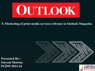 E-Marketing of print media services refrence to Outlook Magazine
Presented By:-
Satyam Sharma
PGDM 2014-16
 
