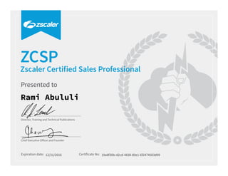 Expiration date: Certificate No:
Director, Training and Technical Publications
Chief Executive Oﬀicer and Founder
Presented to
Zscaler Certified Sales Professional
ZCSP
Rami Abululi
12/31/2016 19a8f30b-d2cd-4838-80e1-6f2474503d99
 