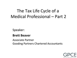 Speaker:
The Tax Life Cycle of a
Medical Professional – Part 2
Brett Beaver
Associate Partner
Gooding Partners Chartered Accountants
 