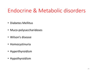 Endocrine & Metabolic disorders
• Diabetes Mellitus
• Muco-polysaccharidoses
• Wilson’s disease
• Homocystinuria
• Hyperthyroidism
• Hypothyroidism
25
 