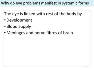 The eye is linked with rest of the body by-
•Development
• Blood supply
• Meninges and nerve fibres of brain
3
Why do eye problems manifest in systemic forms
 