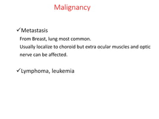 Malignancy
Metastasis
From Breast, lung most common.
Usually localize to choroid but extra ocular muscles and optic
nerve can be affected.
Lymphoma, leukemia
 