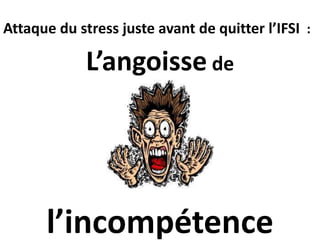 Attaque du stress juste avant de quitter l’IFSI :
L’angoisse de
l’incompétence
 