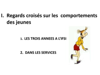 I. Regards croisés sur les comportements
des jeunes
1. LES TROIS ANNEES A L’IFSI
2. DANS LES SERVICES
 
