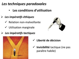 Les techniques paradoxales
• Les conditions d’utilisation
 Les impératifs éthiques
 Relation non-malveillante
 Utilisation marginale
 Les impératifs tactiques
 Liberté de décision
 Invisibilité tactique (ne pas
paraître habile)
 