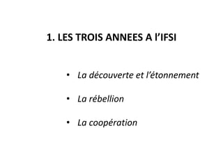 1. LES TROIS ANNEES A l’IFSI
• La découverte et l’étonnement
• La rébellion
• La coopération
 