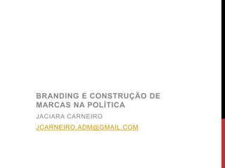 BRANDING E CONSTRUÇÃO DE
MARCAS NA POLÍTICA
JACIARA CARNEIRO
JCARNEIRO.ADM@GMAIL.COM
 