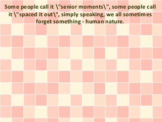 Some people call it "senior moments", some people call
 it "spaced it out", simply speaking, we all sometimes
            forget something - human nature.
 