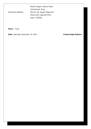 Bhairav Nagar, Dhanori Road
Vistrantwadi, Pune.
Permanent Address Plot No. 85, Gayatri Nagar Ext.
Shipra Path, Agarwal Farm,
Jaipur -302020.
Place: - Pune
Date: Saturday, November 19, 2016 Pratap Singh Rathore
 