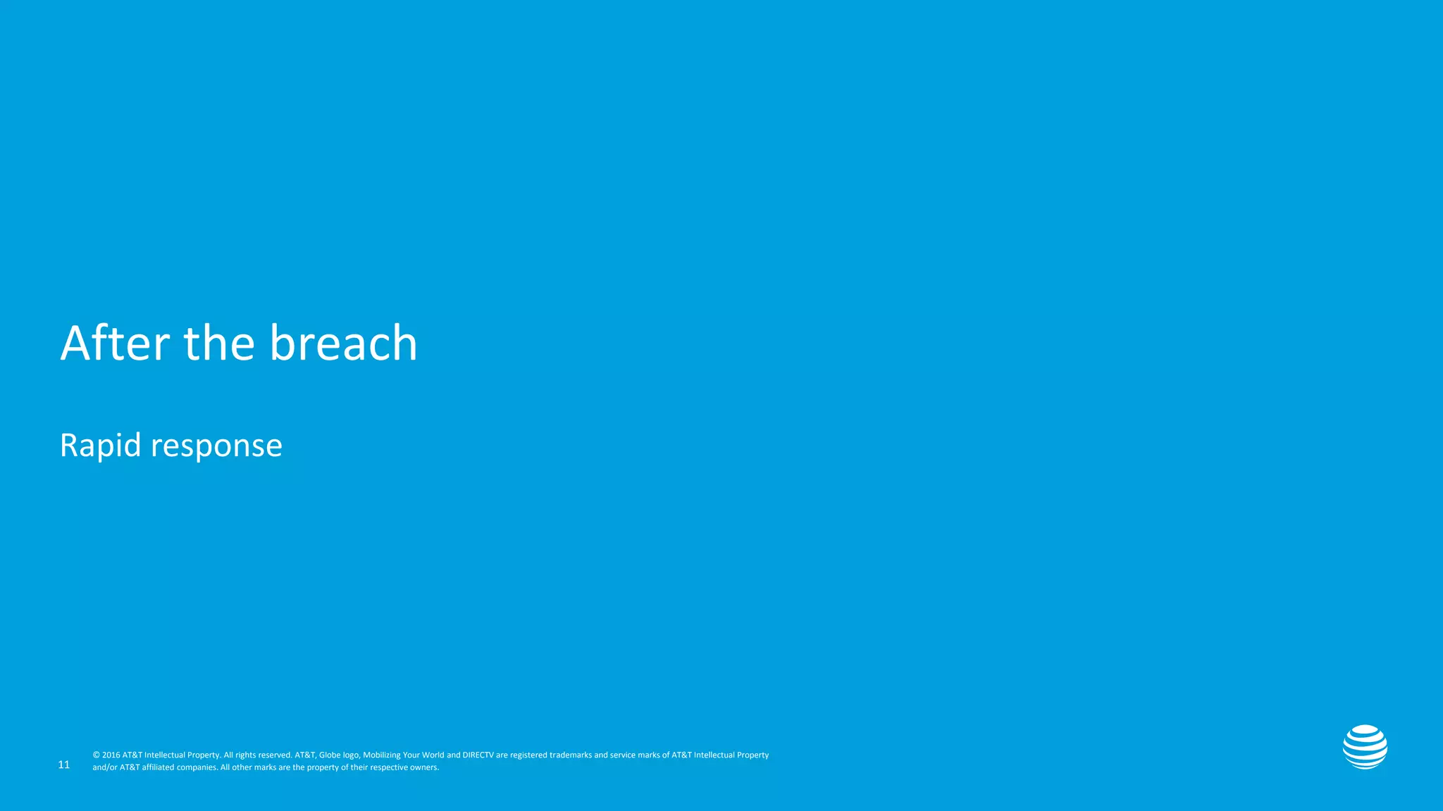 Presentation title here—edit on Slide Master
© 2016 AT&T Intellectual Property. All rights reserved. AT&T, Globe logo, Mobilizing Your World and DIRECTV are registered trademarks and service marks of AT&T Intellectual Property
and/or AT&T affiliated companies. All other marks are the property of their respective owners.
© 2016 AT&T Intellectual Property. All rights reserved. AT&T, Globe logo, Mobilizing Your World and DIRECTV are registered trademarks and service marks of AT&T Intellectual Property
and/or AT&T affiliated companies. All other marks are the property of their respective owners.
After the breach
Rapid response
11
 