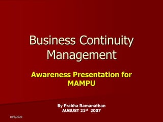 10/6/2020
Business Continuity
Management
Awareness Presentation for
MAMPU
By Prabha Ramanathan
AUGUST 21st 2007
 