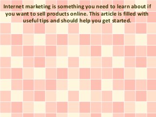 Internet marketing is something you need to learn about if
 you want to sell products online. This article is filled with
        useful tips and should help you get started.
 