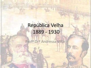 República Velha
1889 - 1930
Profª Drª Andressa Villar
 