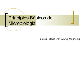 Princípios Básicos de
Microbiologia
Profa. Maria Jaqueline Mesquita
 