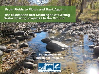 2015 Sustaining Colorado Watersheds Conference
From Fields to Flows and Back Again -
The Successes and Challenges of Getting
Water Sharing Projects On the Ground
Karen Wogsland
Director of Programs
 