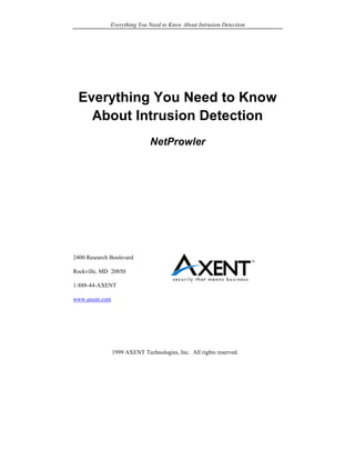 Everything You Need to Know About Intrusion Detection
© 1999 AXENT Technologies, Inc. All rights reserved.
Everything You Need to Know
About Intrusion Detection
NetProwler
2400 Research Boulevard
Rockville, MD 20850
1-888-44-AXENT
www.axent.com
 