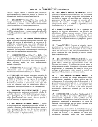 Pofessor: Sandro Bernardes
Turma: 2007 – TCU I – EXERCÍCIOS – CONTRATOS - MÓDULOS
3
serviços e compras, cabendo ao contratado optar por uma das
seguintes modalidades: caução em dinheiro ou em títulos da
dívida pública, seguro-garantia ou fiança bancária.
34 - (2005/CESPE/TCU/ANALISTA) Em virtude da
proteção constitucional do ato jurídico perfeito em matéria
administrativa, é vedado à União alterar unilateralmente
cláusulas contratuais em contratos administrativos.
35 - (CODEBA/2006) A administração pública pode
modificar, unilateralmente, o contrato, para melhor adequá-lo
às finalidades de interesse público, respeitados os direitos do
contratado.
36 - (2005/CESPE/TRT-16.ª/Analista Administrativa) O
regime jurídico dos contratos administrativos, instituído pela
referida lei, confere à administração a prerrogativa de
modificá-los, unilateralmente, para melhor adequação às
finalidades de interesse público, respeitados os direitos do
contratado e excetuadas as cláusulas econômico-financeiras e
monetárias, que não poderão ser alteradas pela administração
pública sem prévia concordância do contratado.
37 - (2004/CESPE/TER-AL/ANALISTA JUD.) Para
atender ao interesse público, se a administração precisar
suprimir parte do objeto de um contrato administrativo e o
contratado já houver adquirido os bens correspondentes à
porção suprimida, aquela não estará necessariamente
obrigada a ressarci-lo.
38 - (CODEBA/2006) A administração pública não responde
solidariamente com o contratado pelos encargos
previdenciários resultantes da execução do contrato.
39 - (TJ/BA/2005) Uma das mais importantes inovações da
vigente Lei de Licitações e Contratos Administrativos (Lei
n.º 8.666, de 1993) foi a previsão expressa da possibilidade
de invocação da exceptio non adimpleti contractus em favor
do contratado particular, se bem que ela, como regra, não
faculte ao contratado exigir da administração pública o
cumprimento antecipado da prestação a ela correspondente.
40 - (2004/CESPE/PGE-ES/PROCURADOR) O regime
jurídico dos contratos administrativos instituído pela Lei de
Licitações e Contratos confere à administração, em relação a
eles, a prerrogativa de, nos casos de serviços essenciais,
ocupar provisoriamente bens móveis, imóveis, pessoal e
serviços vinculados ao objeto do contrato.
41 - (2004/CESPE/PGE-RR/PROCURADOR) O regime
jurídico dos contratos administrativos instituído pela Lei de
Licitações e Contratos confere à administração, em relação a
eles, a prerrogativa de, nos casos de serviços essenciais,
ocupar provisoriamente bens móveis, imóveis, pessoal e
serviços vinculados ao objeto do contrato.
42 - (2003/CESPE/TCRN/PROCURADOR) Se a rescisão
contratual ocorrer sem culpa do contratado, este terá direito à
indenização pelos prejuízos regularmente comprovados, à
devolução da garantia pela autoridade que a solicitou, aos
pagamentos devidos pela execução do contrato até o
momento da rescisão — porque não se admite o
enriquecimento ilícito — e também ao pagamento do custo
de desmobilização, se for o caso.
43 - (2004/CESPE/TJ-SE/JUIZ) Se a suspensão da
execução do contrato administrativo, por iniciativa da
administração pública, por prazo superior a 120dias, contar
com a concordância do particular contratado, ela terá por
efeito apenas a suspensão automática da contagem dos prazos
contratuais do cronograma de execução por período igual ao
da suspensão.
44 - (Técnico/TCU/2004) Consoante a legislação vigente,
constitui motivo para rescisão de contrato administrativo a
não-liberação, por parte da administração, de área, local ou
objeto para a execução de obra, serviço ou fornecimento, nos
prazos contratuais, bem como das fontes de materiais naturais
especificadas no projeto.
45 - (2004/CESPE/PGE-AM/PROCURADOR) Se uma
sociedade empresária mantiver contrato administrativo com o
poder público, firmado após regular licitação, e vier a ter
decretada sua falência, a administração poderá manter a
vigência do contrato até o término deste, se constatar que há
condições para o cumprimento do respectivo objeto; sem
embargo, a administração poderá assumir o controle de
algumas atividades, no caso de serviços essenciais.
46 - (2004/CESPE/PGE-RR/PROCURADOR) A
declaração de nulidade do contrato administrativo opera
retroativamente, impedindo os efeitos jurídicos que ele,
ordinariamente, deveria produzir, além de desconstituir os já
produzidos, mas a administração não se exonera do dever de
indenizar o contratado pelo que este houver executado até a
data em que ela for declarada e por outros prejuízos
regularmente comprovados, contanto que não lhe seja
imputável.
47 - (2005/CESPE/TRT-16.ª/Analista Administrativa) A
declaração de nulidade do contrato administrativo opera
retroativamente, impedindo os efeitos jurídicos que ele,
ordinariamente, deveria produzir, além de desconstituir os já
produzidos, exonerando a administração do dever de
indenizar o contratado pelo que este houver executado até a
data em em que a nulidade for declarada.
Após a celebração de um contrato de prestação de serviços, a
autoridade competente para celebrar o contrato percebeu que
o edital da licitação a ele referente não havia sido
devidamente publicado, sendo esse erro imputável
 