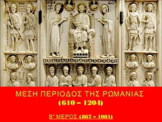 ΜΕΣΗ ΠΕΡΙΟΔΟΣ ΤΗΣ ΡΩΜΑΝΙΑΣ
(610 – 1204)
’ (867 – 1081)Β ΜΕΡΟΣ
 