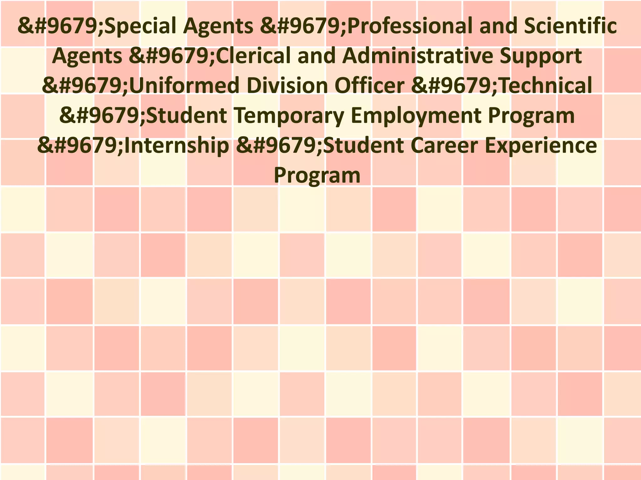 ●Special Agents ●Professional and Scientific
   Agents ●Clerical and Administrative Support
  ●Uniformed Division Officer ●Technical
   ●Student Temporary Employment Program
 ●Internship ●Student Career Experience
                       Program
 