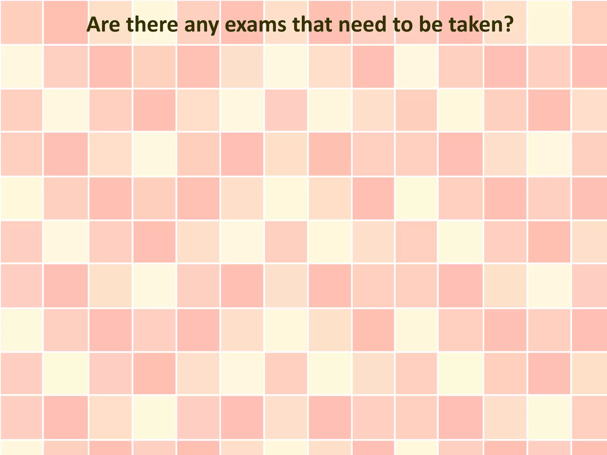 Are there any exams that need to be taken?
 