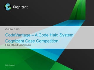 © 2014 Cognizant
© 2014 Cognizant
October 2015
CodeVantage – A Code Halo System
Cognizant Case Competition
Final Round Submission
 