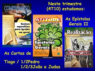 Neste trimestre
                  (4T10) estudamos:

                            As Epístolas
                             Gerais II




As Cartas de

Tiago / 1/2Pedro
        1/2/3João e Judas
 