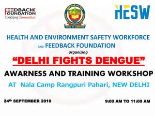 AWARNESS AND TRAINING WORKSHOP
24th SEPTEMBER 2016 9:00 AM TO 11:00 AM
“DELHI FIGHTS DENGUE”
AT Nala Camp Rangpuri Pahari, NEW DELHI
HEALTH AND ENVIRONMENT SAFETY WORKFORCE
AND FEEDBACK FOUNDATION
organizing
 