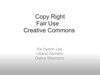 Copy Right Fair Use    Creative Commons    Ka Hyeon Lee Liliana Serrano Debra Mascorro 