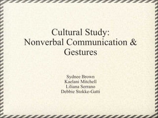 Cultural Study: Nonverbal Communication & Gestures Sydnee Brown Kaelani Mitchell Liliana Serrano Debbie Stokke-Gatti 