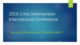 2016 Crisis Intervention
International Conference
MISHELLE O’SHASKY AND TREVOR BARRETT
 
