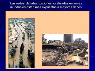 Las redes de urbanizaciones localizadas en zonas
inundables están más expuestas a mayores daños
 