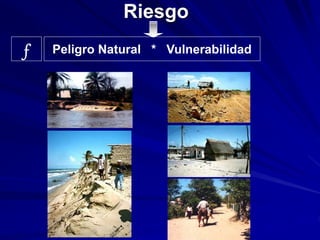 Riesgo
Peligro Natural * Vulnerabilidad
f
 