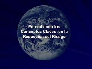 Entendiendo los
Conceptos Claves en la
Reducción del Riesgo
 