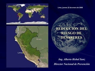 REDUCCIÓN DEL
RIESGO DE
DESASTRES
Lima, jueves 22 de enero de 2009
Ing. Alberto Bisbal Sanz
Director Nacional de Prevención
 