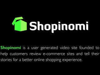 Shopinomi is a user generated video site founded to
help customers review e-commerce sites and tell their
stories for a better online shopping experience.
 