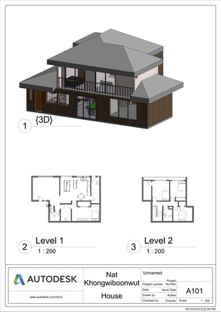 ScaleChecked by
Drawn by
Date
Project number
www.autodesk.com/revit
1 : 200
19/10/2016 9:23:59 PM
Unnamed
Project
Number
House
Nat
Khongwiboonwut
Issue Date
Author
Checker
A101
{3D}
1
1 : 200
Level 1
2 1 : 200
Level 2
3
 