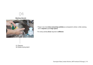 - These 4 are most time consuming activties as compared to others while cooking
and it requires quite large space.
- For every activity force required is different.
04
01 Cleaners
02 Utesils drying stand
Washing Utensils
Tanmayee Palwe | Indian Kitchen | MIT Institute Of Design | 119
 