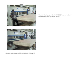 Then this sheet is kept under the HOT PRESS machine for the
temperature of 80 to 100 degree celcius.
03
04
Tanmayee Palwe | Indian Kitchen | MIT Institute Of Design | 12
 