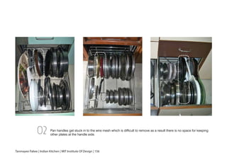 Pan handles get stuck in to the wire mesh which is difficult to remove as a result there is no space for keeping
other plates at the handle side.02
Tanmayee Palwe | Indian Kitchen | MIT Institute Of Design | 156
 