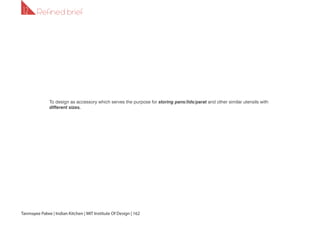 Tanmayee Palwe | Indian Kitchen | MIT Institute Of Design | 162
Refined brief1.2
To design as accessory which serves the purpose for storing pans/lids/parat and other similar utensils with
different sizes.
 