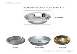 Min - 25cm ,26.5cm, 31cm, 33cm, 35.5cm, 38cm 40cm, Max - 42.5cm
6 - 8 cm deep
Parat specification
SS Parat Aluminium Parat Brass Parat
Tanmayee Palwe | Indian Kitchen | MIT Institute Of Design | 163
 