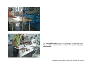 This SANDING MACHINE is used to sand the edge of the wooden plank
after the first and second coat of the polyster. This process is called as
EDGE SANDING. .
03
04
Tanmayee Palwe | Indian Kitchen | MIT Institute Of Design | 17
 