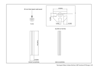 PLAN
FRONT ELEVATION SIDE ELEVATION
150[3810]
25 [635]
25 mm thick beech solid wood
25 [635]
• • ••• • • • ••••••••••
6 [152]3 [76]
6[152]
BLOWN UP DETAIL
PLAN
FRONT ELEVATION SIDE ELEVATION
BLOWN UP DETAIL
Tanmayee Palwe | Indian Kitchen | MIT Institute Of Design | 181
 