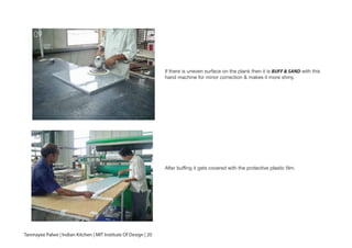 If there is uneven surface on the plank then it is BUFF & SAND with this
hand machine for minor correction & makes it more shiny.
After buffing it gets covered with the protective plastic film.
09
10
Tanmayee Palwe | Indian Kitchen | MIT Institute Of Design | 20
 