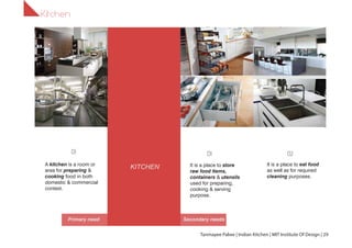 A kitchen is a room or
area for preparing &
cooking food in both
domestic & commercial
context.
It is a place to store
raw food items,
containers & utensils
used for preparing,
cooking & serving
purpose.
It is a place to eat food
as well as for required
cleaning purposes.
KITCHEN
What is
Primary need Secondary needs
KITCHEN
0101 02
Kitchen
Tanmayee Palwe | Indian Kitchen | MIT Institute Of Design | 29
 