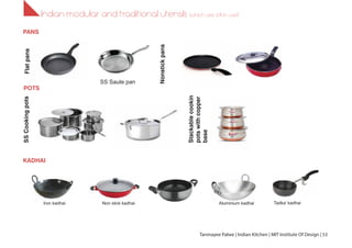 Indian modular and traditional utensils (which are still in use!)
Flatpans
Nonstickpans
SS Saute pan
PANS
POTS
KADHAI
SSCookingpots
Stackablecookin
potswithcopper
baseIron kadhai Aluminium kadhaiNon stick kadhai Tadka’ kadhai
Tanmayee Palwe | Indian Kitchen | MIT Institute Of Design | 53
 