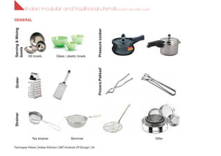 Indian modular and traditional utensils (which are still in use!)
GraterServing&Mixing
bowls
Strainer
SS bowls Glass / plastic bowls
Tea strainer Skimmer Sifter
Pressurecooker
GENERAL
Pincers/Pakkad’
Tanmayee Palwe | Indian Kitchen | MIT Institute Of Design | 54
 