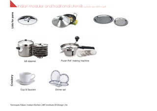 Indian modular and traditional utensils (which are still in use!)
Idli steamer Puran Poli’ making machine
LidsforpansCrockery
Cup & Saucers Dinner set
Tanmayee Palwe | Indian Kitchen | MIT Institute Of Design | 56
 