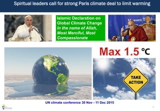 11
Spiritual leaders call for strong Paris climate deal to limit warming
Islamic Declaration on
Global Climate Change
In the name of Allah,
Most Merciful, Most
Compassionate
UN climate conference 30 Nov - 11 Dec 2015
 